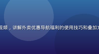 导航福利平台教程视频，讲解外卖优惠导航福利的使用技巧和叠加方法，适合新手用户